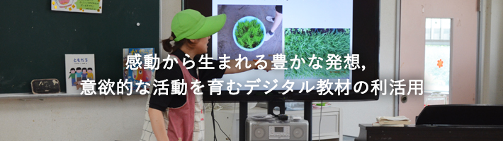 感動から生まれる豊かな発想，意欲的な活動を育むデジタル教材の利活用