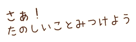 さあ！たのしいことみつけよう