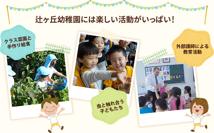 辻ヶ丘幼稚園には楽しい活動がいっぱい！ クラス菜園と手作り給食 小動物たちとのふれあい 外部講師による教育活動