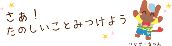 さあ！たのしいことみつけよう